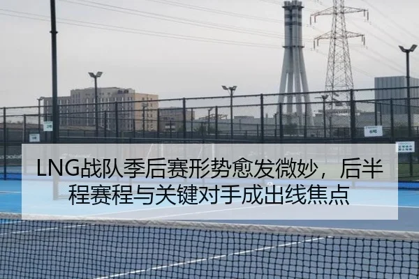 LNG战队季后赛形势愈发微妙，后半程赛程与关键对手成出线焦点